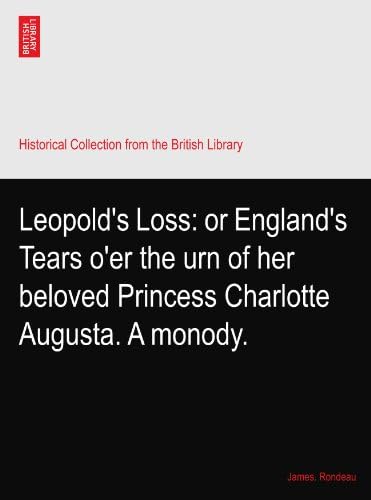 Leopold's Loss: or England's Tears o'er the urn of her beloved Princess Charlotte Augusta. A monody.