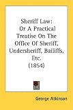 Sheriff Law: Or A Practical Treatise On The Office Of Sheriff, Undersheriff, Bailiffs, Etc. (1854)