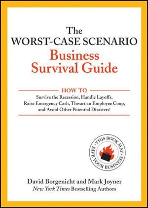 The Worst-Case Scenario Business Survival Guide: How to Survive the Recession, Handle Layoffs,Raise Emergency Cash, Thwart an Employee Coup,and Avoid Other Potential Disasters