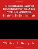 The Invitation to Struggle: Executive and Legislative Competition over the U.S. Military Presence on the Korean Peninsula: Strategic Studies Institute