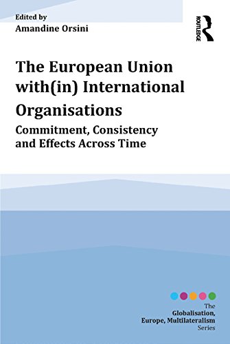 The European Union with(in) International Organisations: Commitment, Consistency and Effects across Time (Globalisation, Europe, Multilateralism series)