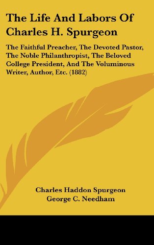 The Life and Labors of Charles H. Spurgeon: The Faithful Preacher, the Devoted Pastor, the Noble Philanthropist, the Beloved College President, and Th