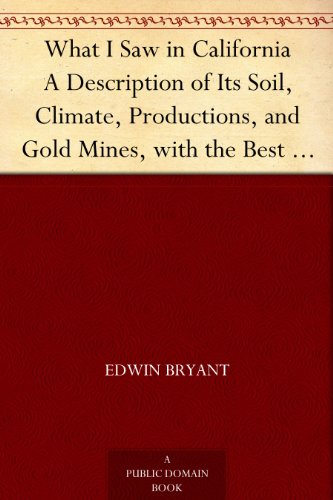 What I Saw in California A Description of Its Soil, Climate, Productions, and Gold Mines, with the Best Routes and Latest Information for Intending Emigrants; ... from the Gold Districts; with a Map