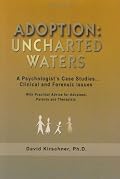Adoption: Uncharted Waters: A Psychologist's Case Studies. . . Clinical and Forensic Issues, With Practical Advice for Adoptees, Parents and Therapists