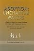 Adoption: Uncharted Waters: A Psychologist's Case Studies. . . Clinical and Forensic Issues, With Practical Advice for Adoptees, Parents and Therapists