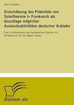 Einsch&auml;tzung des Potentials von Solarthermie in Frankreich als Grundlage m&ouml;glicher Auslandsaktivit&auml;ten deutscher Anbieter: Eine Umfeldanalyse des ... Marktes mit Schwerpunkt auf der Region Elsass