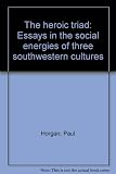 The heroic triad : essays in the social energies of three southwestern cultures