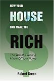 How Your House Can Make You Rich: The Wealth Creating Magic Of Your Home
