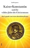 Kaiser Konstantin und die wilden Jahre des Christentums: Die Legende vom ersten christlichen Kaiser - Rolf Bergmeier