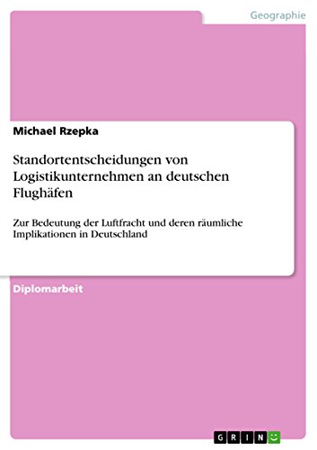 Standortentscheidungen von Logistikunternehmen an deutschen Flughäfen: Zur Bedeutung der Luftfracht und deren räumliche Implikationen in Deutschland (German Edition)