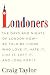 Londoners: The Days and Nights of London Now--As Told by Those Who Love It, Hate It, Live It, Left It, and Long for It