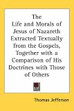 The Life and Morals of Jesus of Nazareth Extracted Textually from the Gospels, Together with a Comparison of His Doctrines with Those of Others