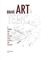Brave Art & Teens: A Primer for the Future High School Art Teacher Brave Art & Teens: A Primer for the Future High School Art Teacher
