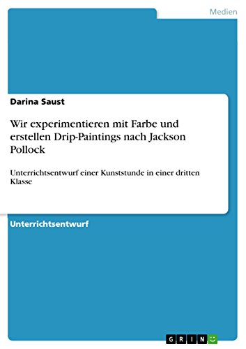 Wir experimentieren mit Farbe und erstellen Drip-Paintings nach Jackson Pollock: Unterrichtsentwurf einer Kunststunde in einer dritten Klasse (German Edition)