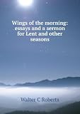 Wings of the morning essays and a sermon for Lent and other seasons. 1987