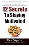 12 Simple Secrets To Staying Motivated: Easy To Follow Everyday Tips That Will Change Your Life Forever