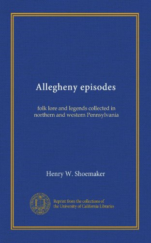 Allegheny episodes: folk lore and legends collected in northern and western Pennsylvania