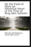 On the Field of Glory an Historical Novel of the Time of King John Sobieski