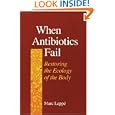 When Antibiotics Fail: Restoring the Ecology of the Body by Marc Lappe