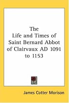 The Life and Times of Saint Bernard Abbot of Clairvaux Ad 1091 to 1153