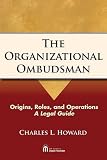 The Organizational Ombudsman: Origins, Roles, and Operations--A Legal Guide