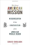 The Great American Mission: Modernization and the Construction of an American World Order (America in the World)