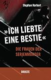 Ich liebte eine Bestie: Die Frauen der Serienm&ouml;rder - Stephan Harbort