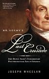 Mr. Adams's Last Crusade: John Quincy Adams's Extraordinary Post-Presidential Life in Congress
