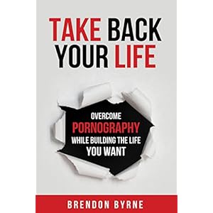Take Back Your Life: Overcome Pornography While Building the Life You Want