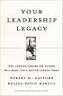 Your Leadership Legacy: Why Looking Toward the Future Will Make You a Better Leader Today