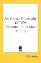 An Ethical Philosophy Of Life: Presented In Its Main Outlines