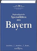 Regionaltypische Spezialitäten aus Bayern: Spezialitäten, Spezialisten und Rezepte: Spezialitäten, Spezialisten, Rezepte