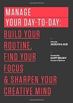 Manage Your Day-to-Day: Build Your Routine, Find Your Focus, and Sharpen Your Creative Mind (The 99U Book Series)