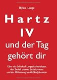 Bj�rn Lange �Hartz IV - und der Tag geh�rt dir: �ber das Schicksal Langzeitarbeitsloser, den Zerfall unseres Sozialsystems und das Milliardengrab ARGEn/Jobcenter�