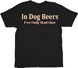 In Dog Beers Ive Only Had One Black Adult T-shirt Tee