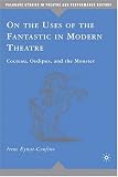 On the Uses of the Fantastic in Modern Theatre: Cocteau, Oedipus, and the Monster (Palgrave Studies in Theatre and Performance History): Cocteau, Oedipus, ... Studies in Theatre and Performance History)
