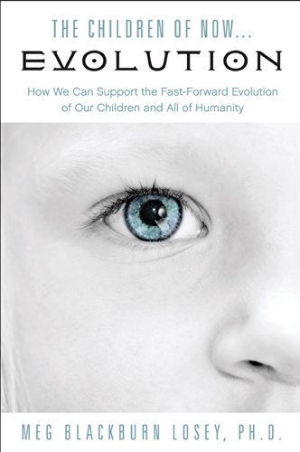The Children of Now... Evolution: How We Can Support the Fast-Forward Evolution of Our Children and All of Humanity