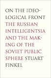 On the Ideological Front: The Russian Intelligentsia and the Making of the Soviet Public Sphere