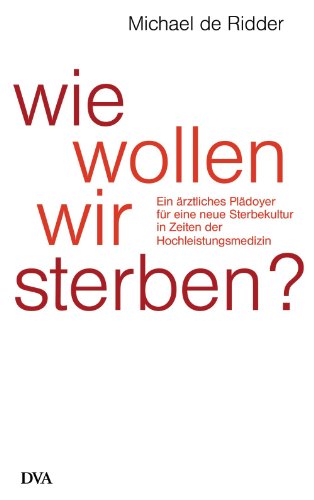 Wie wollen wir sterben?: Ein ärztliches Plädoyer für eine neue Sterbekultur in Zeiten der Hochleistungsmedizin (German Edition)