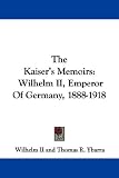 The Kaiser's Memoirs: Wilhelm II, Emperor of Germany, 1888-1918