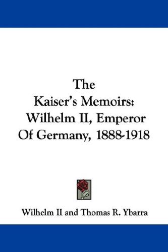 The Kaiser's Memoirs: Wilhelm II, Emperor of Germany, 1888-1918