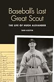 Baseballs Last Great Scout: The Life of Hugh Alexander