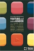 YouTube und seine Kinder: Wie Online-Video, Web TV und Social Media die Kommunikation von Marken, Medien und Menschen revolutionieren