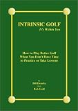 Intrinsic Golf - It\'s Within You: How To Play Better Golf When You Don\'t Have Time To Practice Or Take Lessons