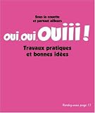 Oui, oui, ouiii! : Sous la couette et partout ailleurs Travaux pratiques et bonnes id�es