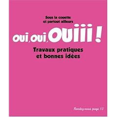 Oui, oui, ouiii! : Sous la couette et partout ailleurs Travaux pratiques et bonnes id�es