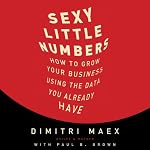 Sexy Little Numbers: How to Grow Your Business Using the Data You Already Have | Dimitri Maex,Paul B. Brown
