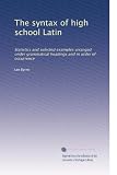 The syntax of high school Latin: Statistics and selected examples arranged under grammatical headings and in order of occurrence