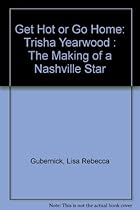 Get Hot or Go Home: Trisha Yearwood : The Making of a Nashville Star Get Hot or Go Home: Trisha Yearwood : The Making of a Nashville Star