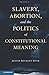 Slavery, Abortion, and the Politics of Constitutional Meaning